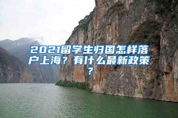 2021留学生归国怎样落户上海？有什么最新政策？