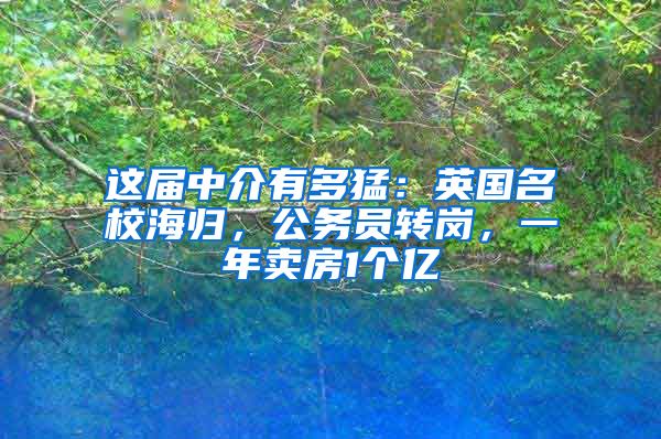 这届中介有多猛：英国名校海归，公务员转岗，一年卖房1个亿