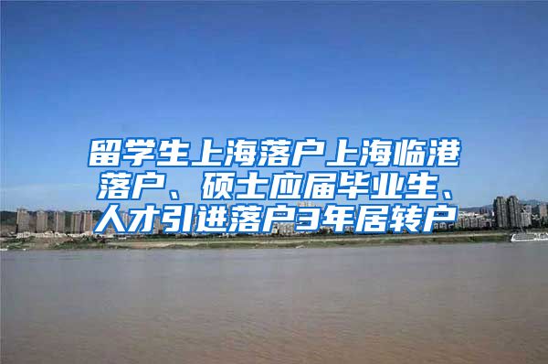 留学生上海落户上海临港落户、硕士应届毕业生、人才引进落户3年居转户