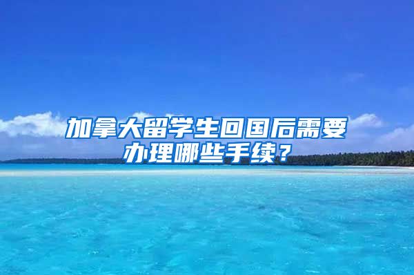 加拿大留学生回国后需要办理哪些手续？