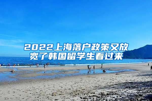 2022上海落户政策又放宽了韩国留学生看过来