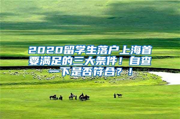 2020留学生落户上海首要满足的三大条件！自查一下是否符合？！