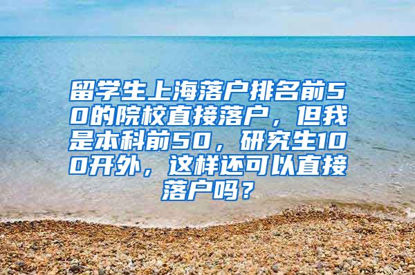 留学生上海落户排名前50的院校直接落户，但我是本科前50，研究生100开外，这样还可以直接落户吗？