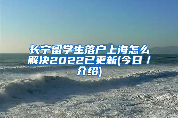 长宁留学生落户上海怎么解决2022已更新(今日／介绍)