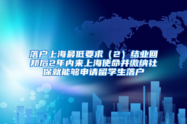 落户上海最低要求（2）结业回邦后2年内来上海使命并缴纳社保就能够申请留学生落户