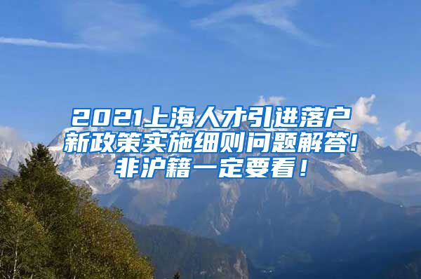 2021上海人才引进落户新政策实施细则问题解答!非沪籍一定要看！