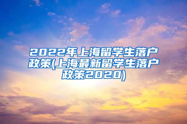 2022年上海留学生落户政策(上海最新留学生落户政策2020)