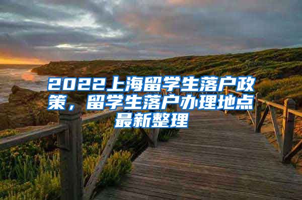 2022上海留学生落户政策，留学生落户办理地点最新整理