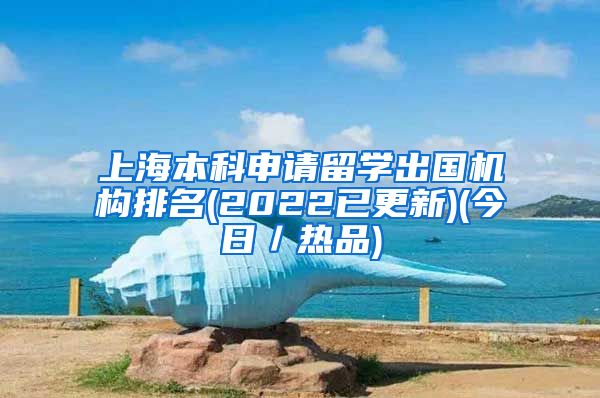 上海本科申请留学出国机构排名(2022已更新)(今日／热品)