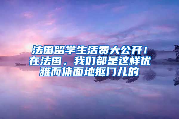 法国留学生活费大公开！在法国，我们都是这样优雅而体面地抠门儿的