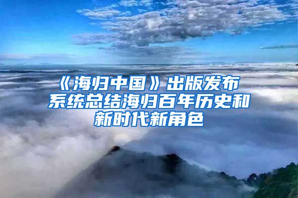 《海归中国》出版发布 系统总结海归百年历史和新时代新角色