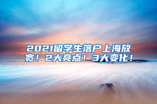 2021留学生落户上海放宽！2大亮点！3大变化！