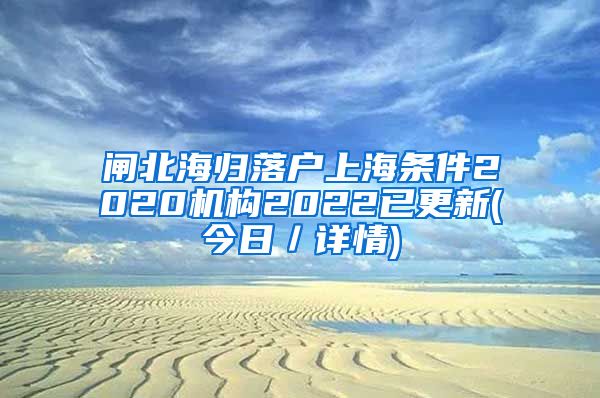 闸北海归落户上海条件2020机构2022已更新(今日／详情)