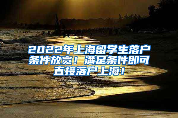 2022年上海留学生落户条件放宽！满足条件即可直接落户上海！