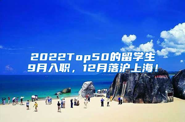 2022Top50的留学生9月入职，12月落沪上海！