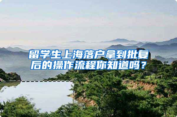 留学生上海落户拿到批复后的操作流程你知道吗？