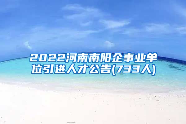 2022河南南阳企事业单位引进人才公告(733人)