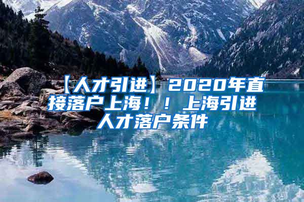 【人才引进】2020年直接落户上海！！上海引进人才落户条件