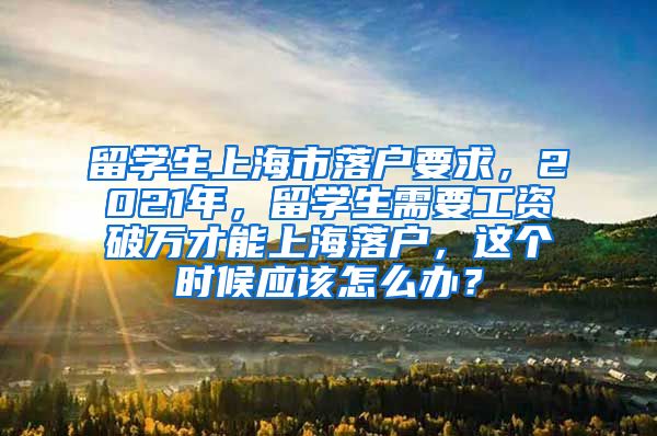 留学生上海市落户要求，2021年，留学生需要工资破万才能上海落户，这个时候应该怎么办？