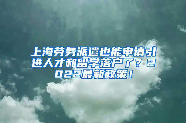 上海劳务派遣也能申请引进人才和留学落户了？2022最新政策！