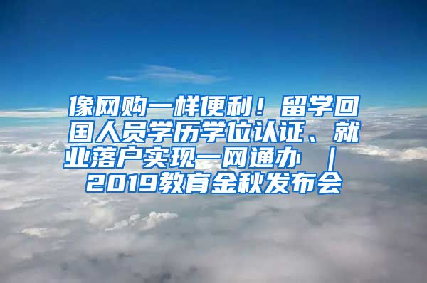 像网购一样便利！留学回国人员学历学位认证、就业落户实现一网通办 ｜ 2019教育金秋发布会③