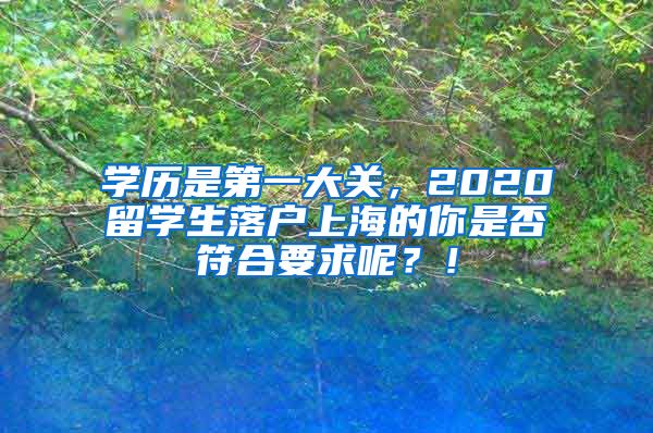 学历是第一大关，2020留学生落户上海的你是否符合要求呢？！