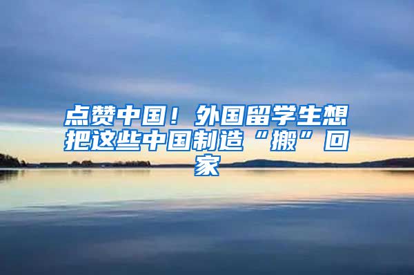 点赞中国！外国留学生想把这些中国制造“搬”回家