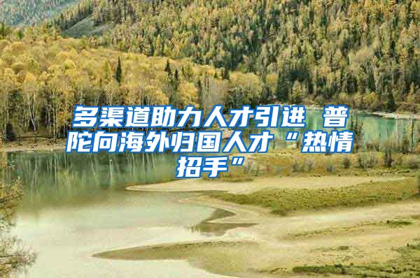 多渠道助力人才引进 普陀向海外归国人才“热情招手”