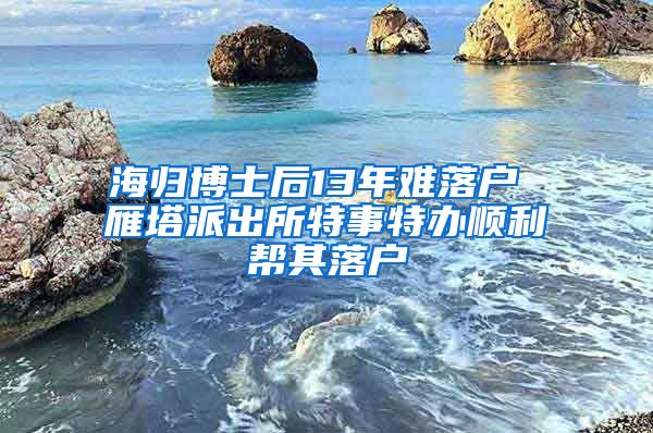 海归博士后13年难落户 雁塔派出所特事特办顺利帮其落户