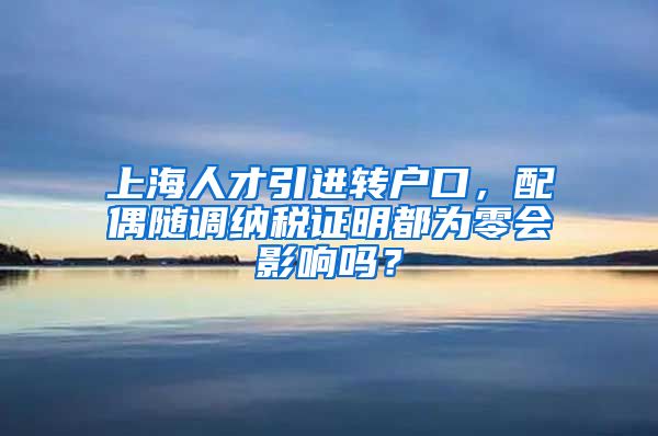 上海人才引进转户口，配偶随调纳税证明都为零会影响吗？