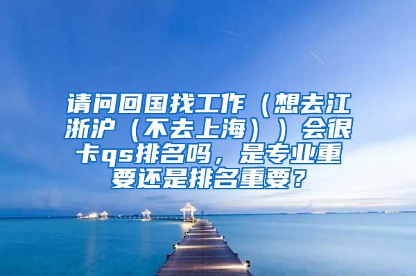 请问回国找工作（想去江浙沪（不去上海））会很卡qs排名吗，是专业重要还是排名重要？