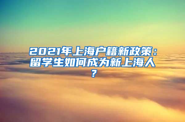 2021年上海户籍新政策：留学生如何成为新上海人？