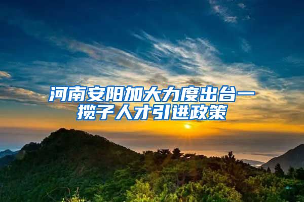 河南安阳加大力度出台一揽子人才引进政策