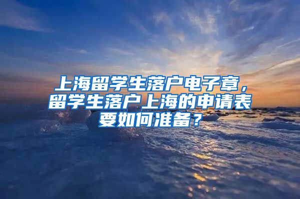 上海留学生落户电子章，留学生落户上海的申请表要如何准备？