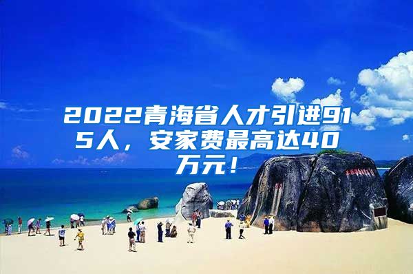 2022青海省人才引进915人，安家费最高达40万元！