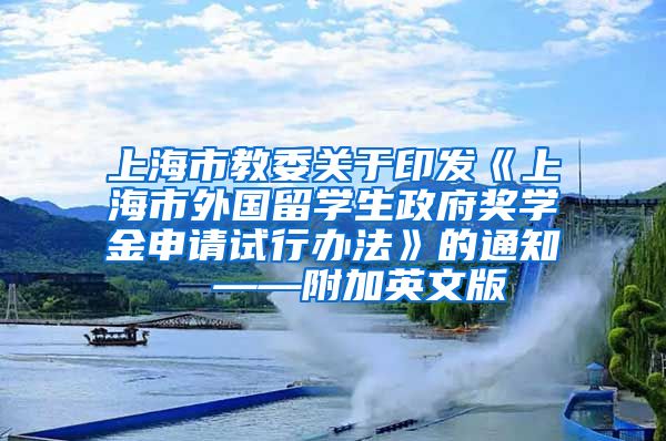 上海市教委关于印发《上海市外国留学生政府奖学金申请试行办法》的通知  ——附加英文版