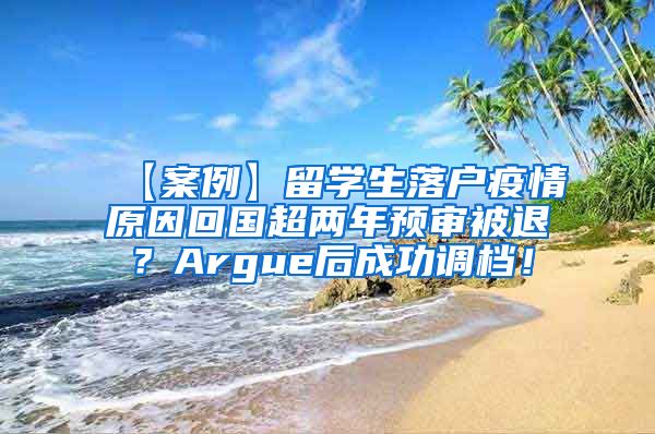 【案例】留学生落户疫情原因回国超两年预审被退？Argue后成功调档！