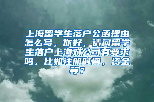 上海留学生落户公函理由怎么写，你好，请问留学生落户上海对公司有要求吗，比如注册时间，资金等？