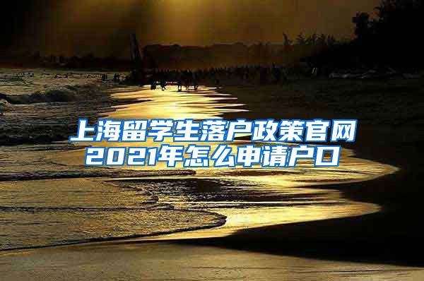 上海留学生落户政策官网2021年怎么申请户口