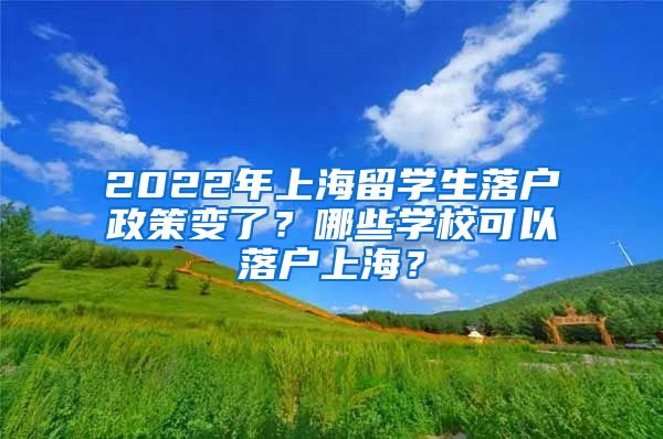 2022年上海留学生落户政策变了？哪些学校可以落户上海？