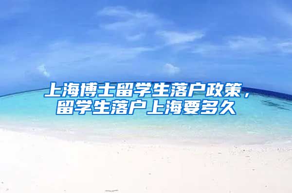 上海博士留学生落户政策，留学生落户上海要多久