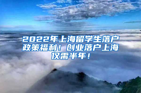 2022年上海留学生落户政策福利！创业落户上海仅需半年！