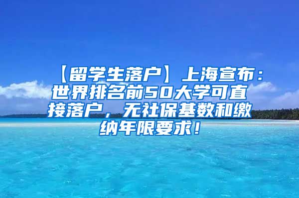 【留学生落户】上海宣布：世界排名前50大学可直接落户，无社保基数和缴纳年限要求！