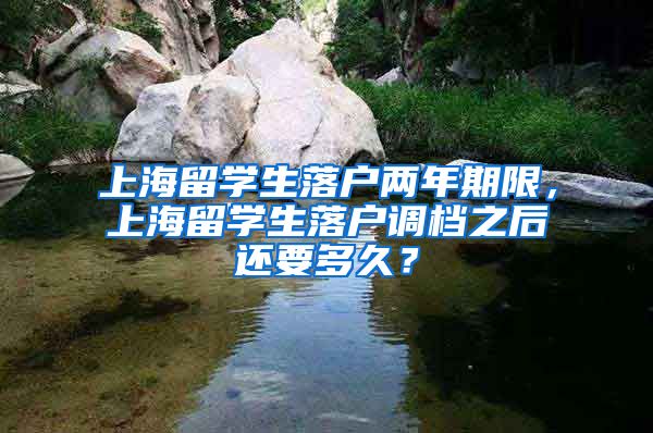 上海留学生落户两年期限，上海留学生落户调档之后还要多久？