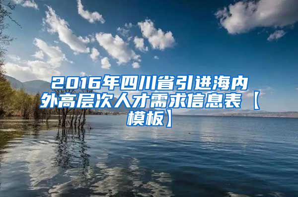 2016年四川省引进海内外高层次人才需求信息表【模板】