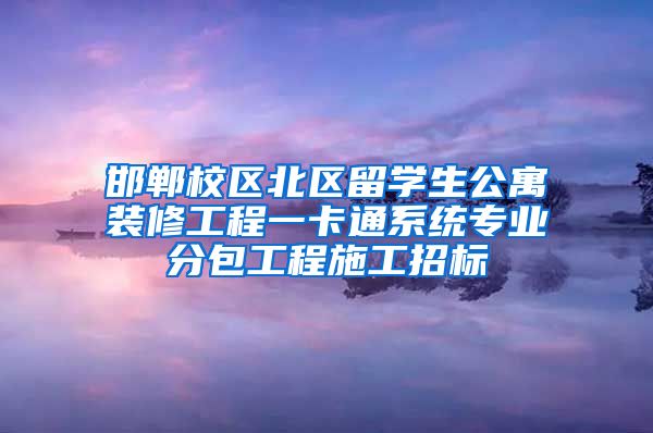 邯郸校区北区留学生公寓装修工程一卡通系统专业分包工程施工招标