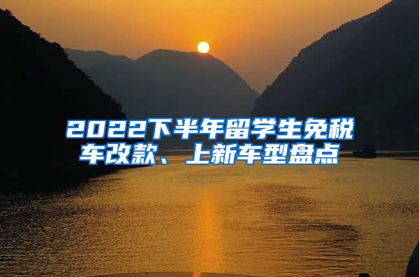 2022下半年留学生免税车改款、上新车型盘点