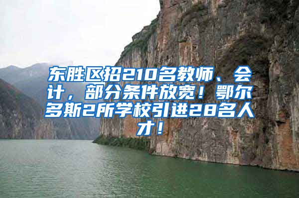 东胜区招210名教师、会计，部分条件放宽！鄂尔多斯2所学校引进28名人才！