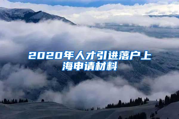 2020年人才引进落户上海申请材料