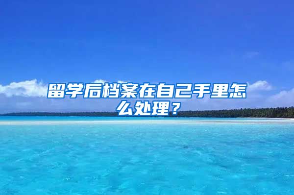 留学后档案在自己手里怎么处理？